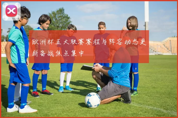 欧洲杯五大联赛赛程与阵容动态更新备战焦点集中