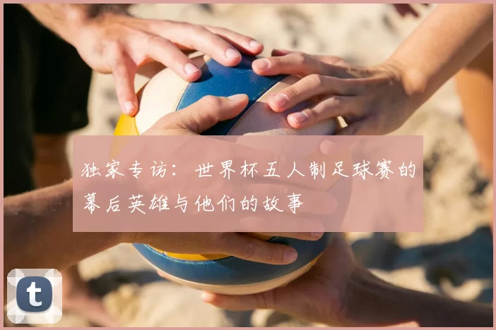 独家专访：世界杯五人制足球赛的幕后英雄与他们的故事