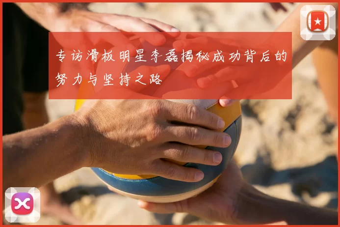 专访滑板明星李磊揭秘成功背后的努力与坚持之路