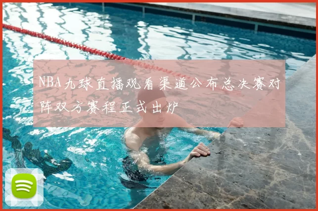 NBA九球直播观看渠道公布总决赛对阵双方赛程正式出炉