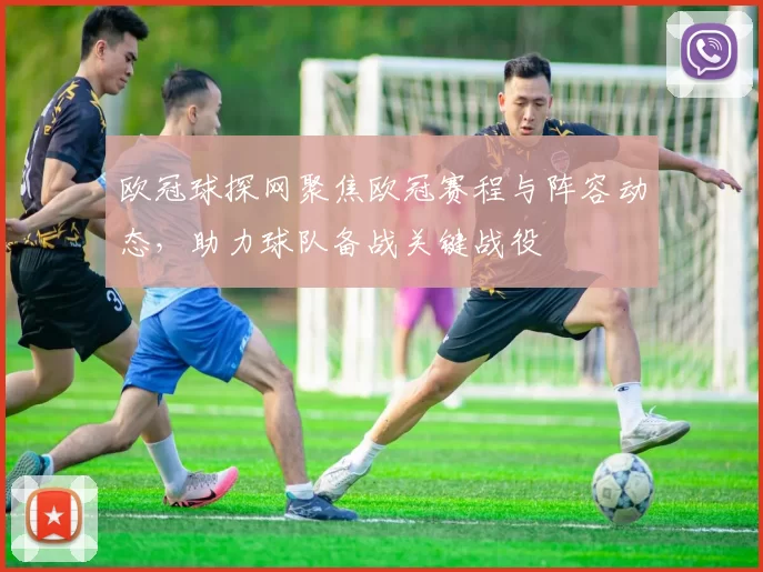欧冠球探网聚焦欧冠赛程与阵容动态，助力球队备战关键战役