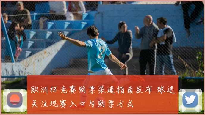 欧洲杯竞赛购票渠道指南发布 球迷关注观赛入口与购票方式