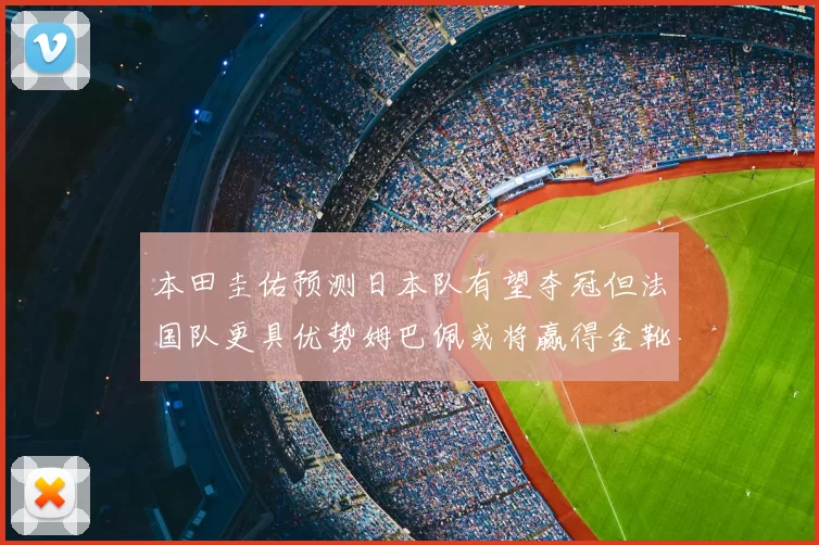 本田圭佑预测日本队有望夺冠但法国队更具优势姆巴佩或将赢得金靴