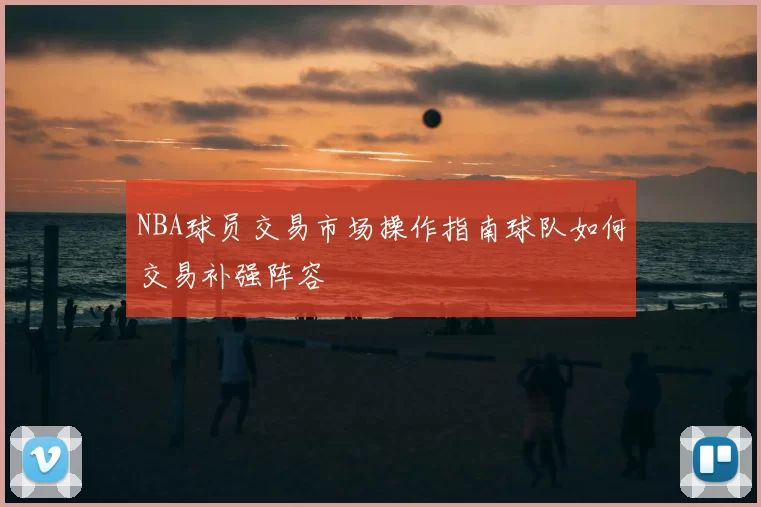 NBA球员交易市场操作指南球队如何交易补强阵容