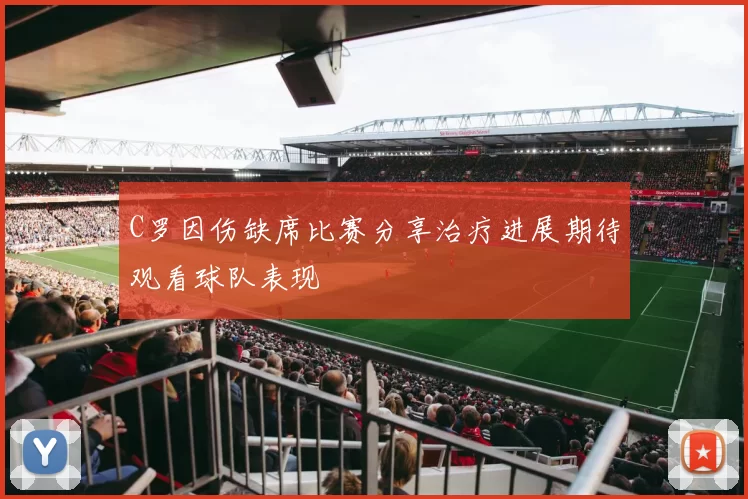 C罗因伤缺席比赛分享治疗进展期待观看球队表现