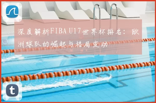 深度解析FIBA U17世界杯排名：欧洲球队的崛起与格局变动