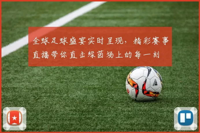 全球足球盛宴实时呈现,精彩赛事直播带你直击绿茵场上的每一刻
