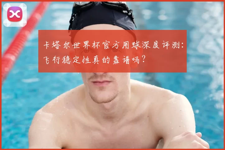 卡塔尔世界杯官方用球深度评测:飞行稳定性真的靠谱吗?