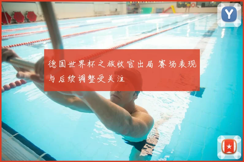 德国世界杯之旅收官出局 赛场表现与后续调整受关注