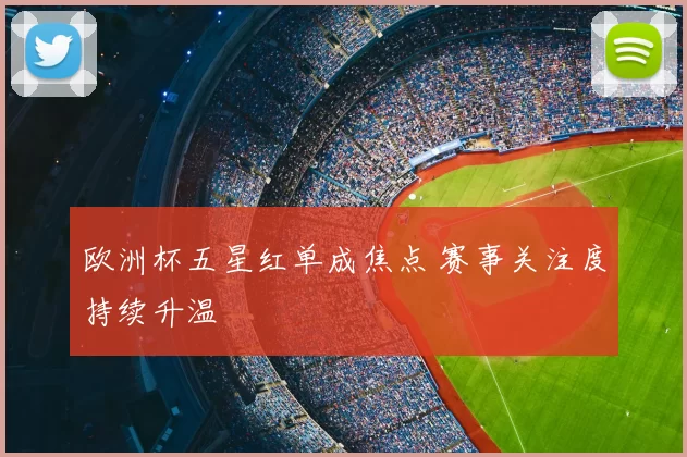 欧洲杯五星红单成焦点 赛事关注度持续升温