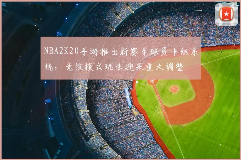 NBA2K20手游推出新赛季球员卡组系统,竞技模式玩法迎来重大调整