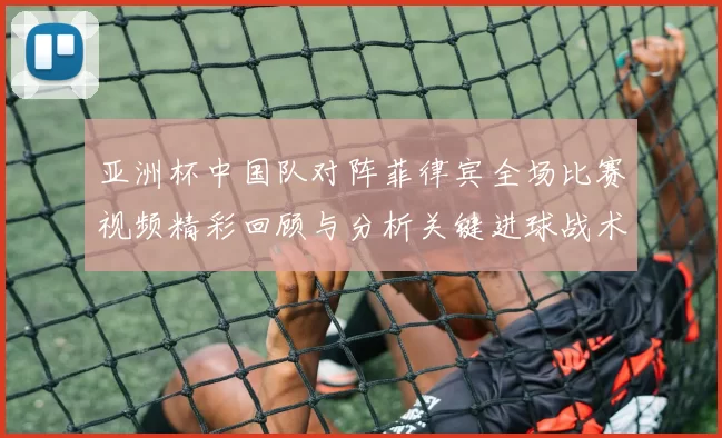 亚洲杯中国队对阵菲律宾全场比赛视频精彩回顾与分析关键进球战术亮点