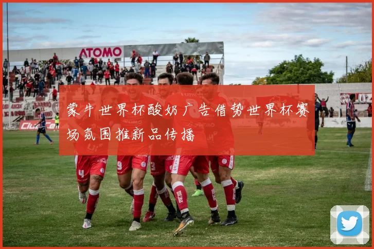 蒙牛世界杯酸奶广告借势世界杯赛场氛围推新品传播