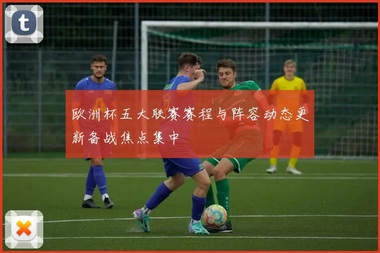 欧洲杯五大联赛赛程与阵容动态更新备战焦点集中
