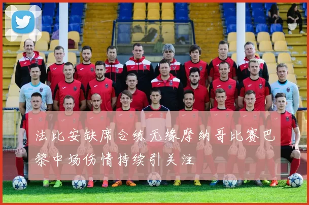 法比安缺席合练无缘摩纳哥比赛巴黎中场伤情持续引关注