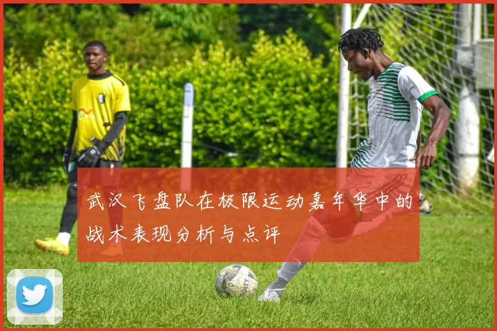 武汉飞盘队在极限运动嘉年华中的战术表现分析与点评