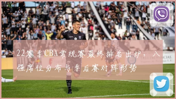22赛季CBA常规赛最终排名出炉,八强席位分布与季后赛对阵形势