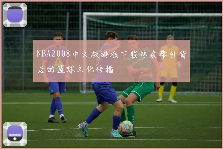 NBA2008中文版游戏下载热度攀升背后的篮球文化传播